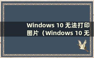 Windows 10 无法打印图片（Windows 10 无法打印图片）